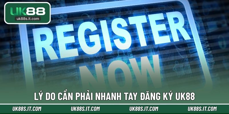 Lý do cần phải nhanh tay đăng ký UK88